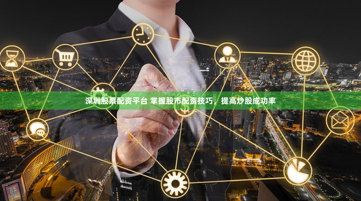 深圳股票配资平台 掌握股市配资技巧，提高炒股成功率