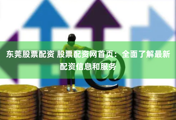 东莞股票配资 股票配资网首页：全面了解最新配资信息和服务