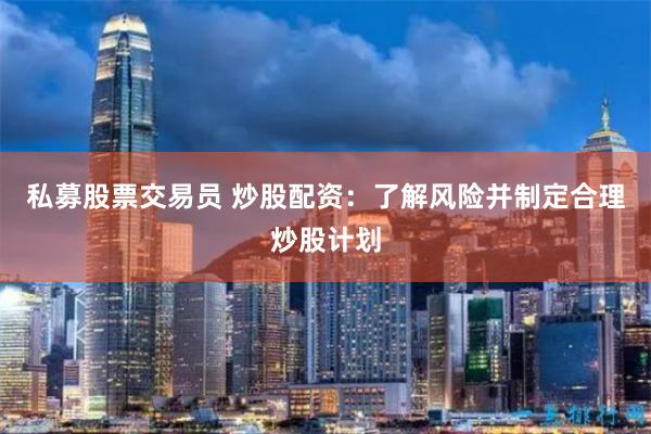 私募股票交易员 炒股配资：了解风险并制定合理炒股计划