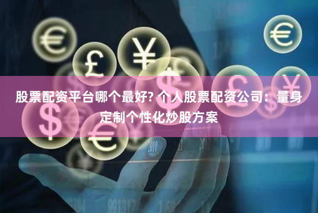 股票配资平台哪个最好? 个人股票配资公司：量身定制个性化炒股方案
