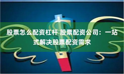 股票怎么配资杠杆 股票配资公司：一站式解决股票配资需求