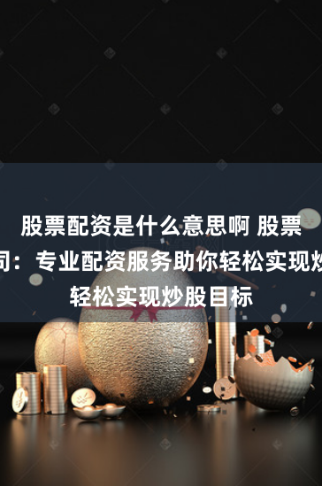 股票配资是什么意思啊 股票资配公司：专业配资服务助你轻松实现炒股目标