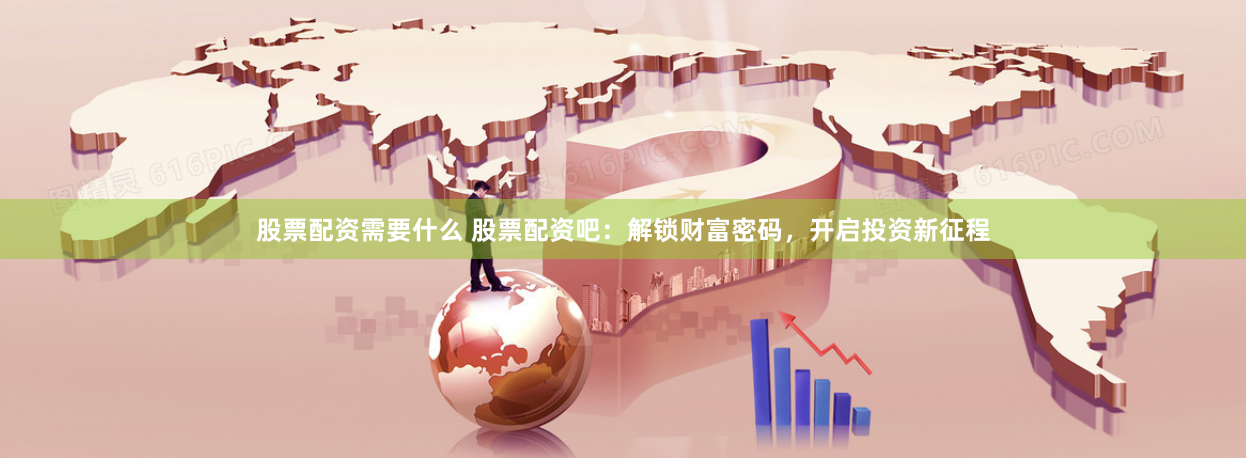 股票配资需要什么 股票配资吧：解锁财富密码，开启投资新征程