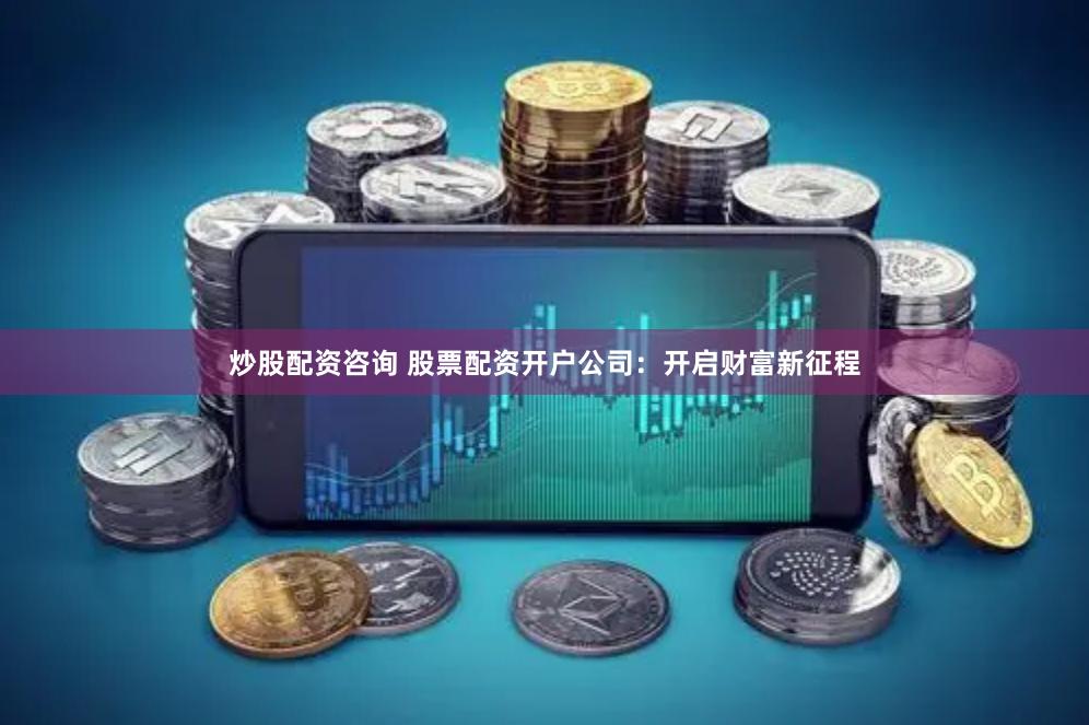 炒股配资咨询 股票配资开户公司：开启财富新征程