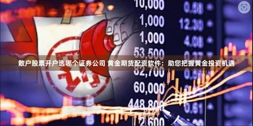 散户股票开户选哪个证券公司 黄金期货配资软件:助您把握黄金投资机遇