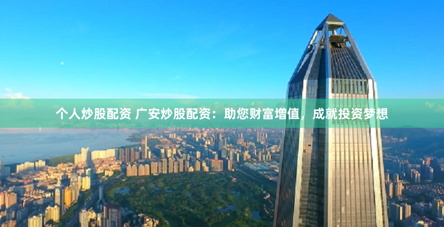 个人炒股配资 广安炒股配资：助您财富增值，成就投资梦想