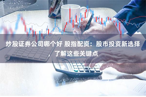 炒股证券公司哪个好 股指配资：股市投资新选择，了解这些关键点