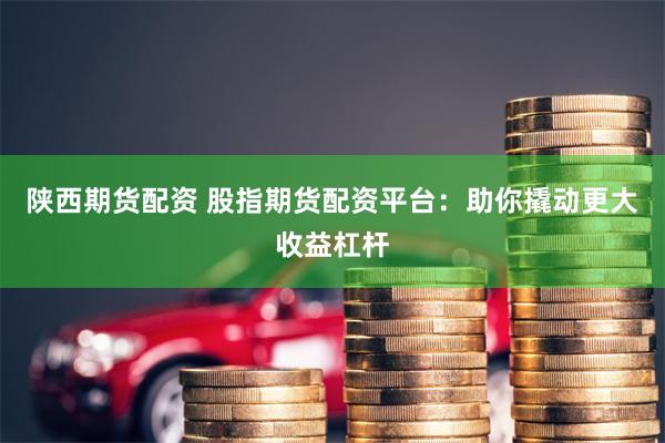 陕西期货配资 股指期货配资平台：助你撬动更大收益杠杆