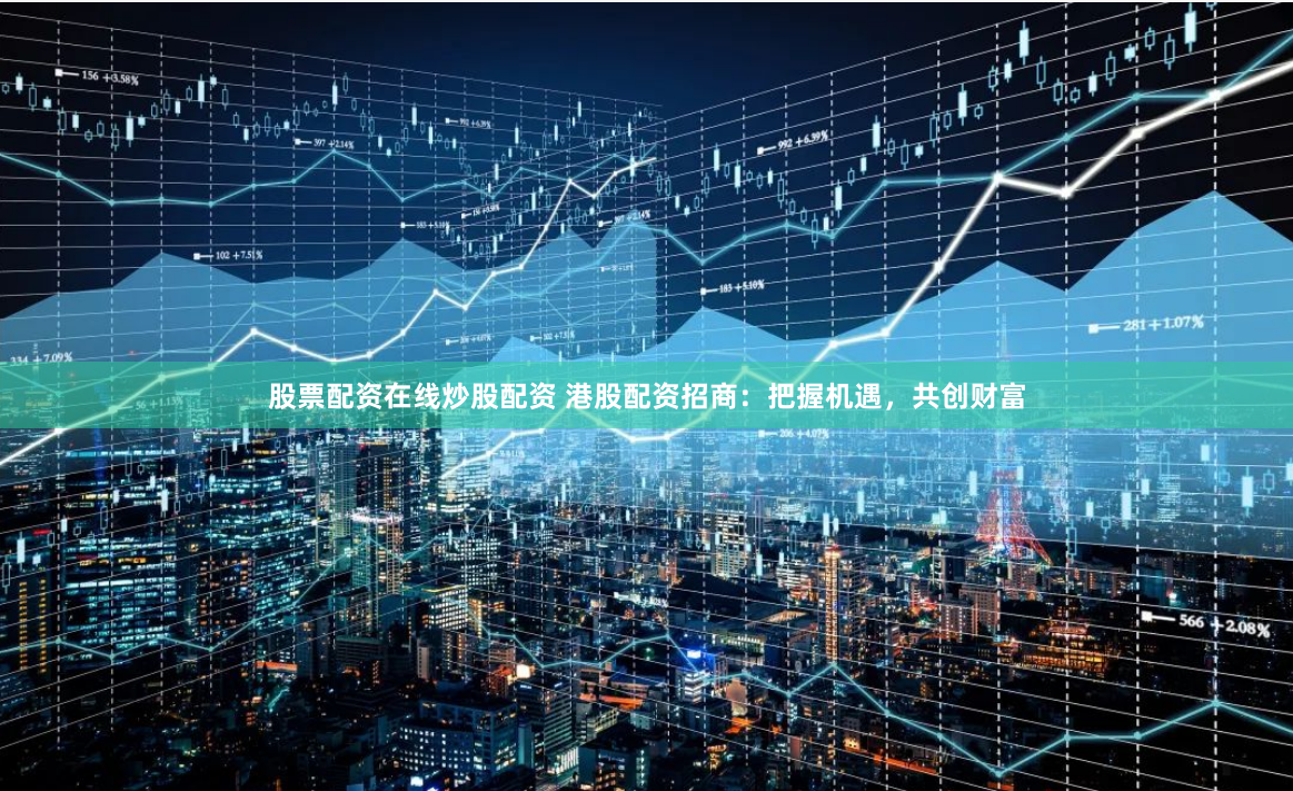 股票配资在线炒股配资 港股配资招商：把握机遇，共创财富