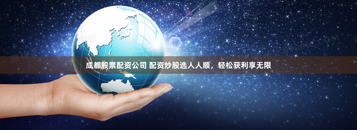 成都股票配资公司 配资炒股选人人顺,轻松获利享无限