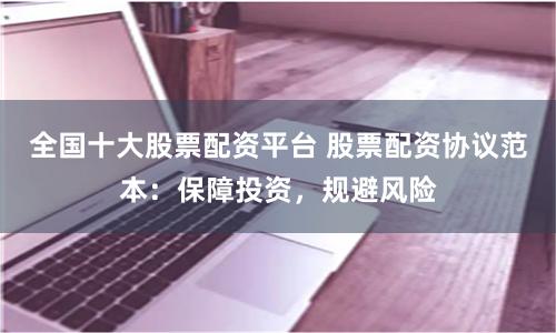 全国十大股票配资平台 股票配资协议范本:保障投资,规避风险