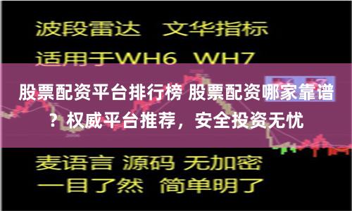 股票配资平台排行榜 股票配资哪家靠谱？权威平台推荐，安全投资无忧