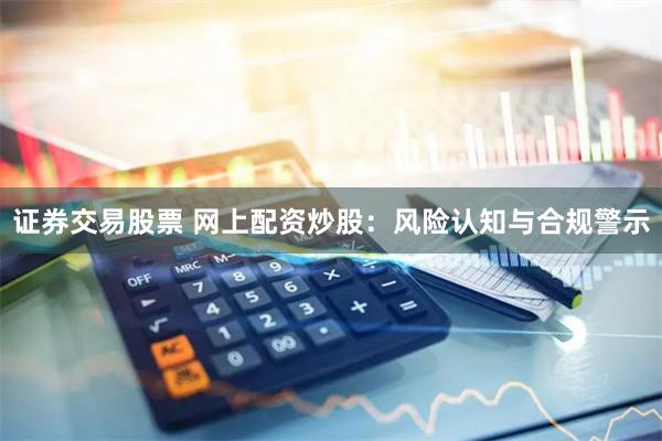 证券交易股票 网上配资炒股：风险认知与合规警示