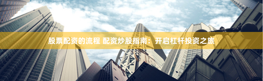 股票配资的流程 配资炒股指南:开启杠杆投资之旅