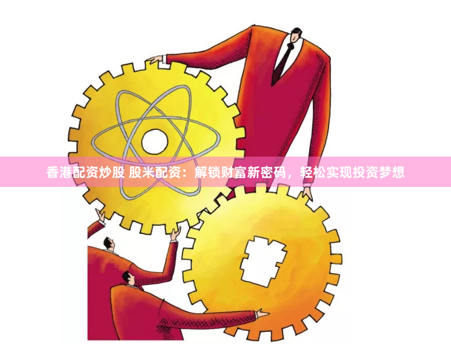 香港配资炒股 股米配资：解锁财富新密码，轻松实现投资梦想