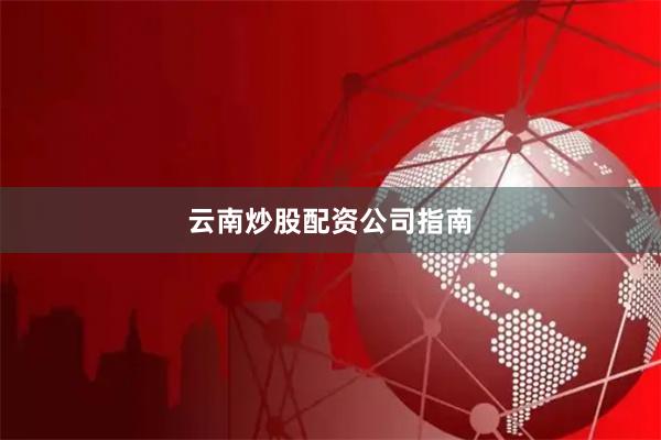 云南炒股配资公司指南