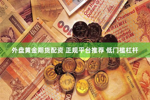 外盘黄金期货配资 正规平台推荐 低门槛杠杆
