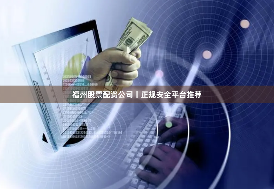 福州股票配资公司丨正规安全平台推荐