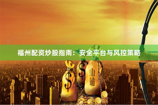 福州配资炒股指南:安全平台与风控策略