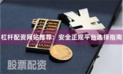 杠杆配资网站推荐：安全正规平台选择指南
