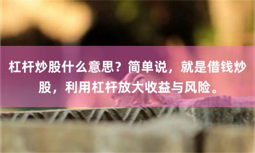 杠杆炒股什么意思？简单说，就是借钱炒股，利用杠杆放大收益与风险。