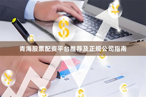 青海股票配资平台推荐及正规公司指南