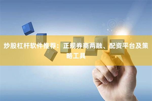 炒股杠杆软件推荐：正规券商两融、配资平台及策略工具