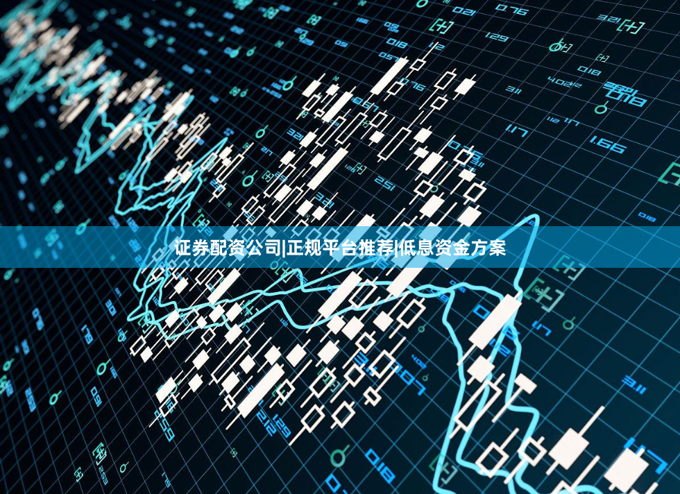 证券配资公司|正规平台推荐|低息资金方案