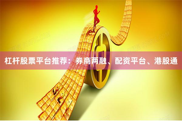 杠杆股票平台推荐：券商两融、配资平台、港股通