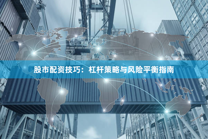 股市配资技巧：杠杆策略与风险平衡指南