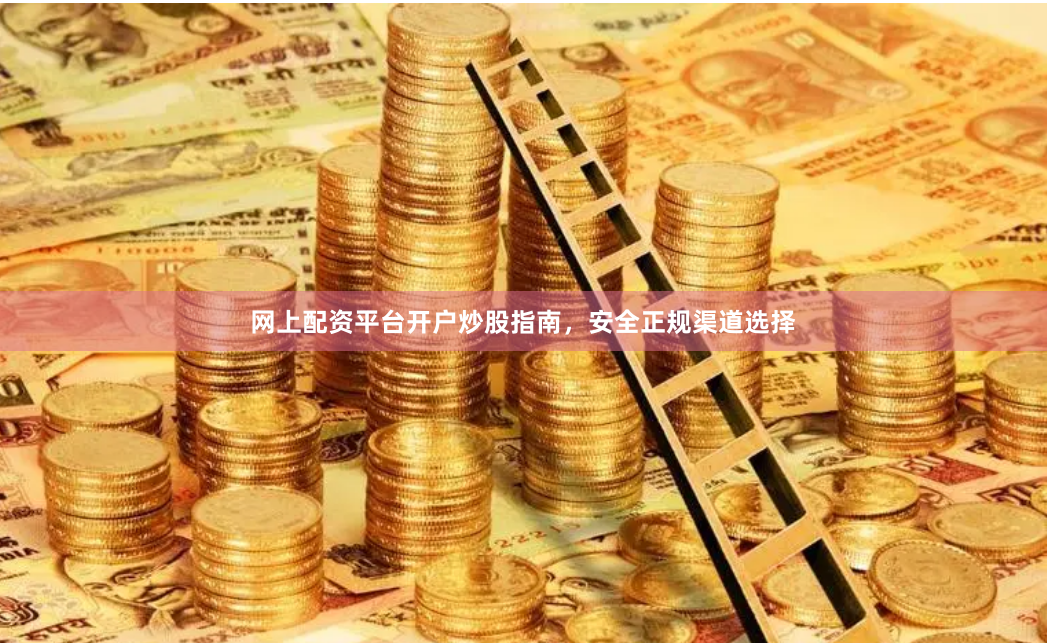 网上配资平台开户炒股指南，安全正规渠道选择