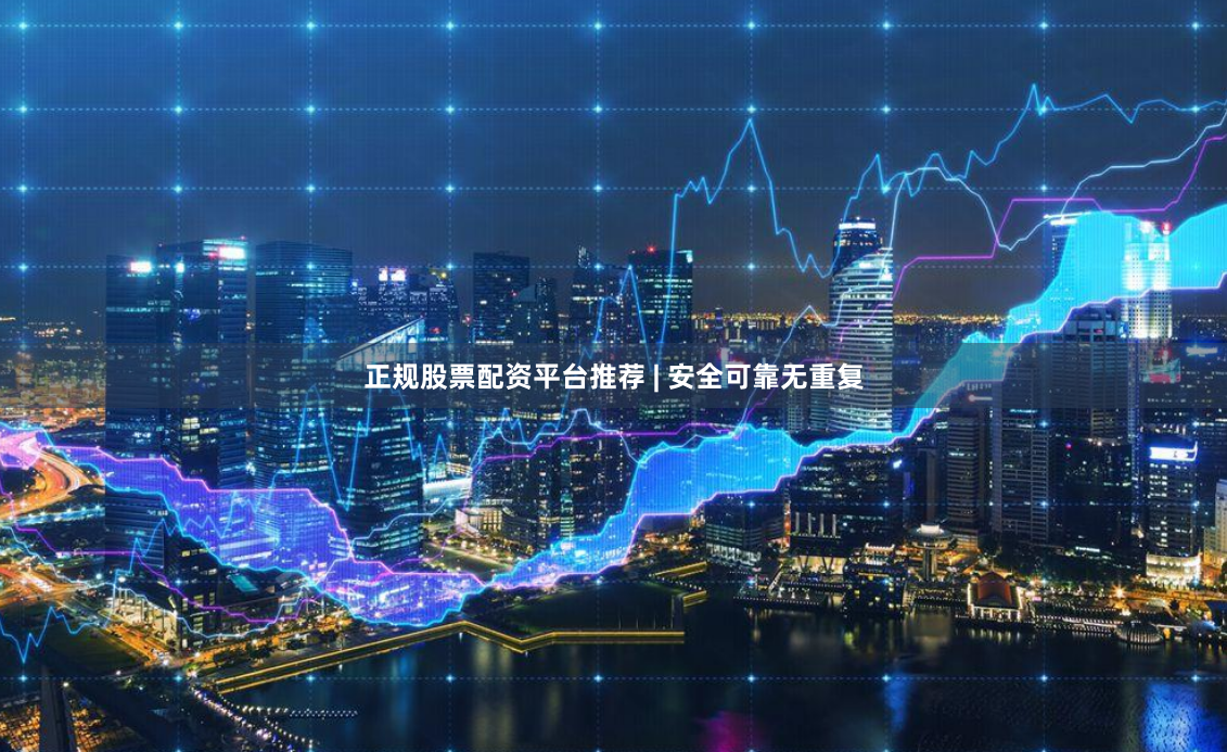 正规股票配资平台推荐 | 安全可靠无重复