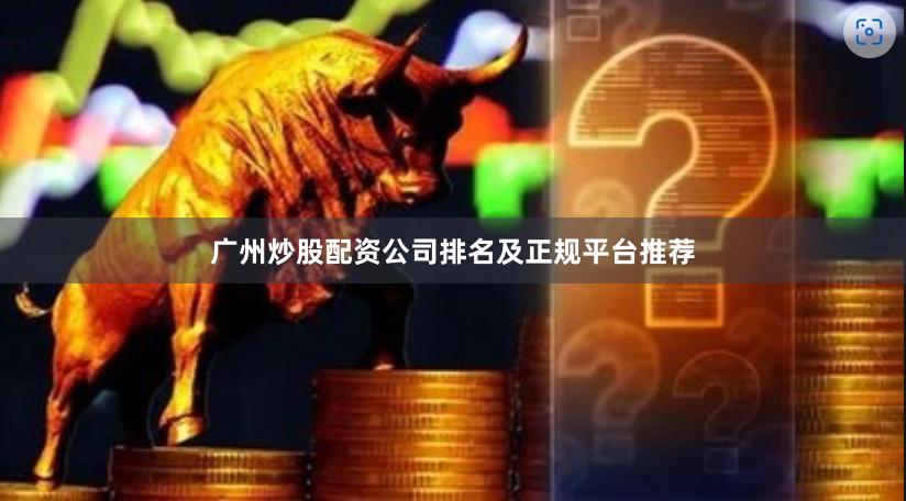 广州炒股配资公司排名及正规平台推荐