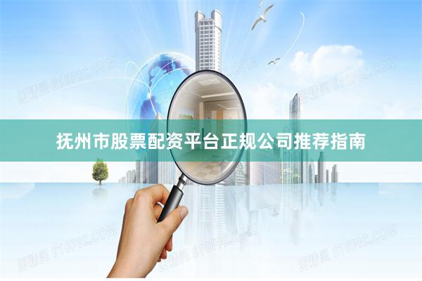 抚州市股票配资平台正规公司推荐指南