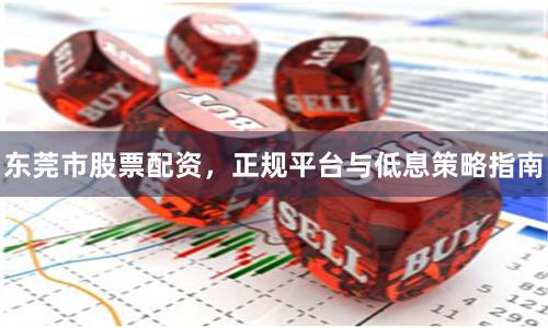 东莞市股票配资，正规平台与低息策略指南