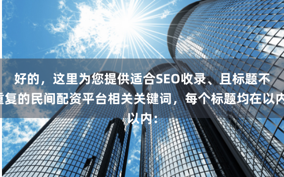 好的，这里为您提供适合SEO收录、且标题不重复的民间配资平台相关关键词，每个标题均在以内：