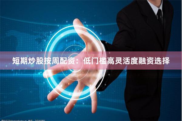短期炒股按周配资：低门槛高灵活度融资选择