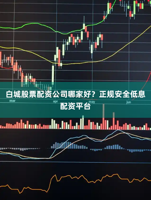 白城股票配资公司哪家好？正规安全低息配资平台