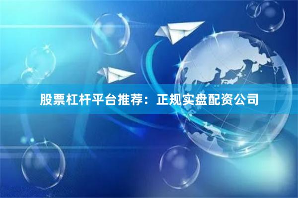 股票杠杆平台推荐：正规实盘配资公司