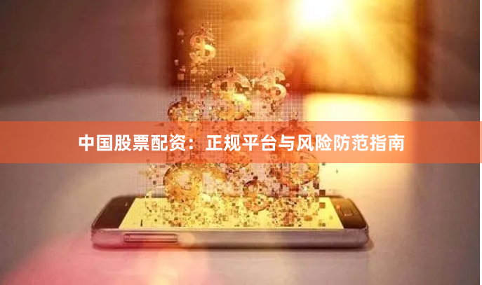 中国股票配资：正规平台与风险防范指南